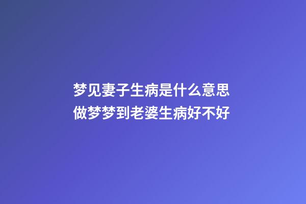 梦见妻子生病是什么意思 做梦梦到老婆生病好不好